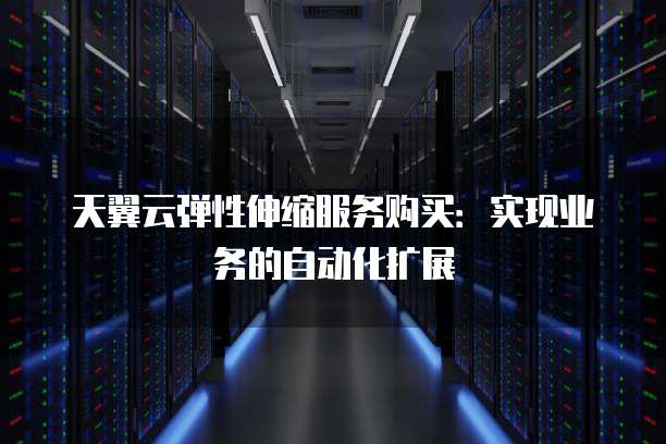 天翼云弹性伸缩服务购买:实现业务的自动化扩展