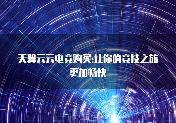 天翼云云电竞购买:让你的竞技之旅更加畅快