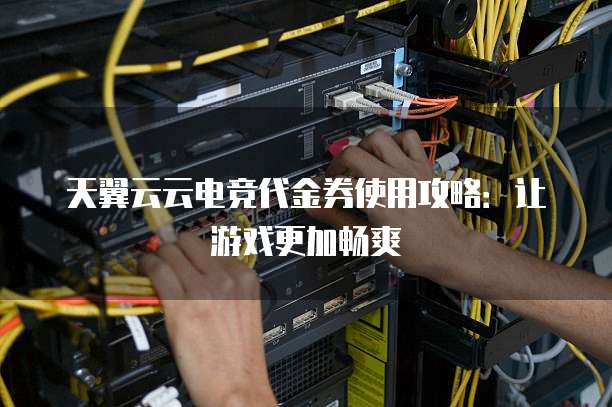 天翼云云电竞代金券使用攻略:让游戏更加畅爽