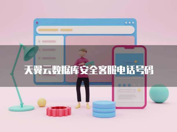 天翼云数据库安全客服电话号码