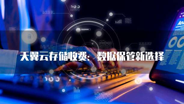 天翼云存储收费:数据保管新选择