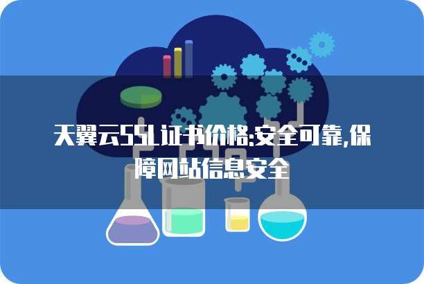 天翼云SSL证书价格:安全可靠,保障网站信息安全
