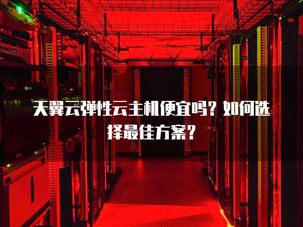 天翼云弹性云主机便宜吗？如何选择最佳方案？
