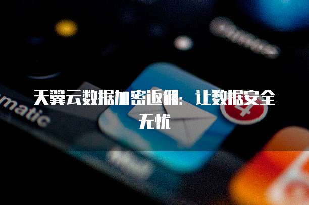 天翼云数据加密返佣:让数据安全无忧
