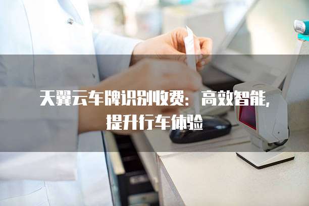 天翼云车牌识别收费:高效智能,提升行车体验