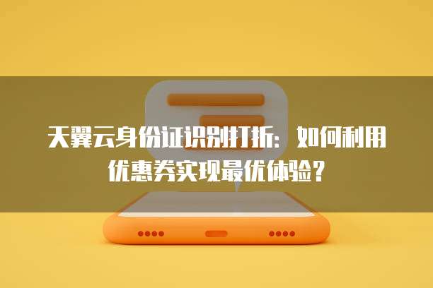 天翼云身份证识别打折:如何利用优惠券实现最优体验?