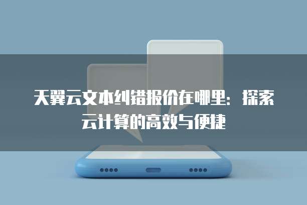 天翼云文本纠错报价在哪里:探索云计算的高效与便捷