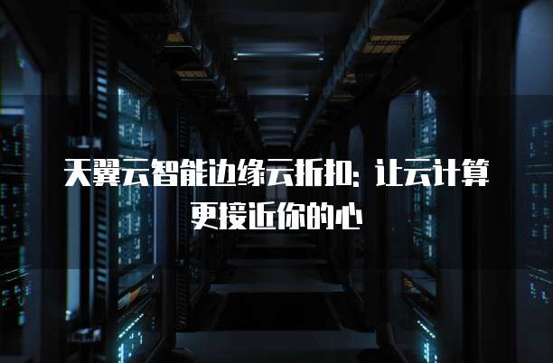 天翼云智能边缘云折扣: 让云计算更接近你的心