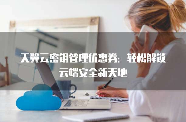 天翼云密钥管理优惠券:轻松解锁云端安全新天地
