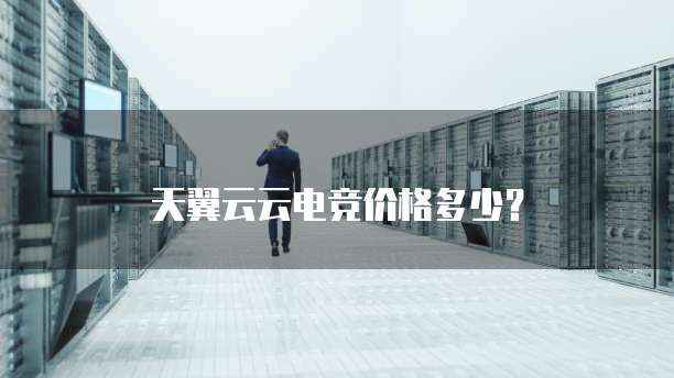 天翼云云电竞价格多少?
