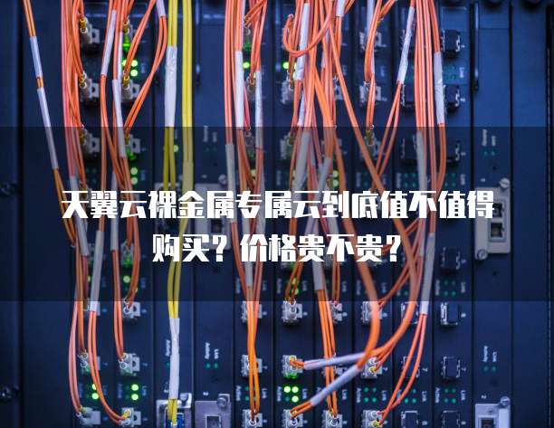 天翼云裸金属专属云到底值不值得购买?价格贵不贵?