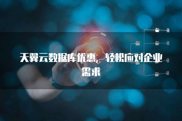 天翼云数据库优惠,轻松应对企业需求