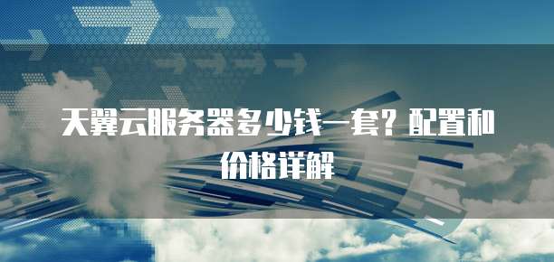 天翼云服务器多少钱一套?配置和价格详解