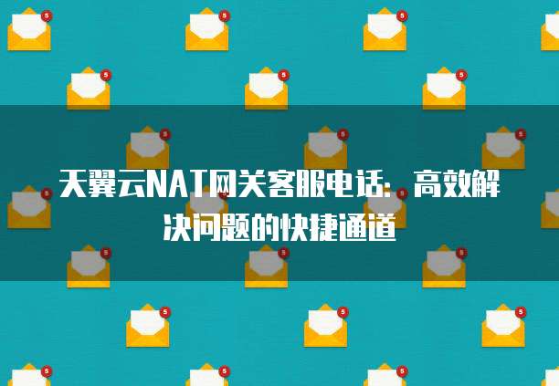 天翼云NAT网关客服电话:高效解决问题的快捷通道