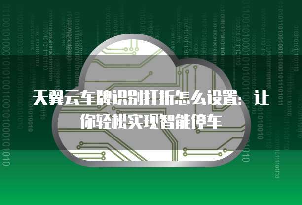 天翼云车牌识别打折怎么设置:让你轻松实现智能停车