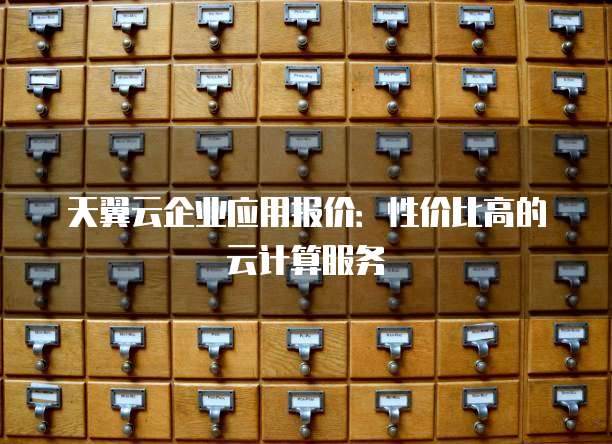 天翼云企业应用报价:性价比高的云计算服务