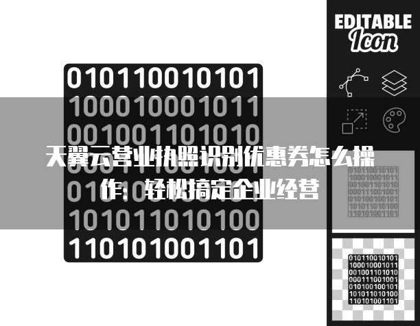 天翼云营业执照识别优惠券怎么操作:轻松搞定企业经营