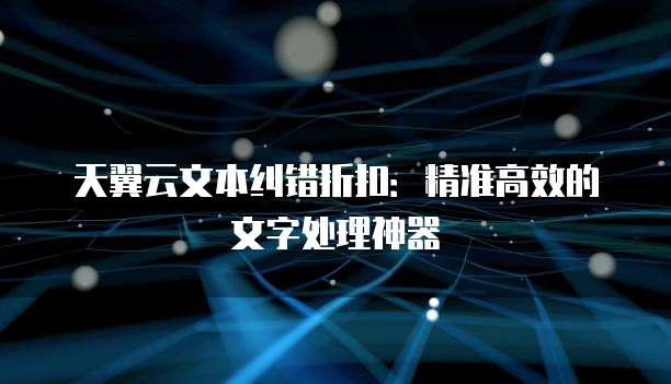 天翼云文本纠错折扣:精准高效的文字处理神器