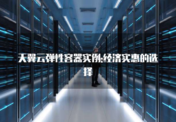 天翼云弹性容器实例:经济实惠的选择