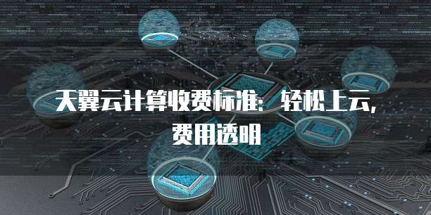 天翼云计算收费标准:轻松上云,费用透明