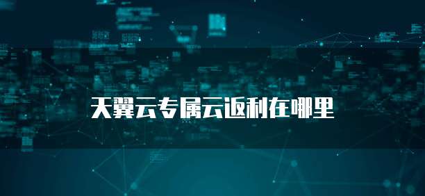 天翼云专属云返利在哪里