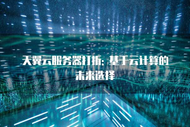 天翼云服务器打折: 基于云计算的未来选择