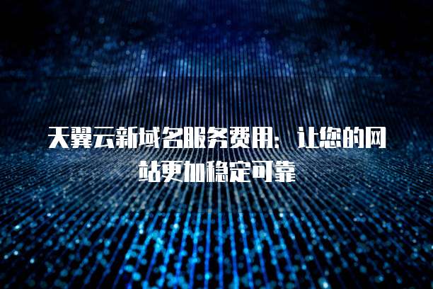 天翼云新域名服务费用:让您的网站更加稳定可靠