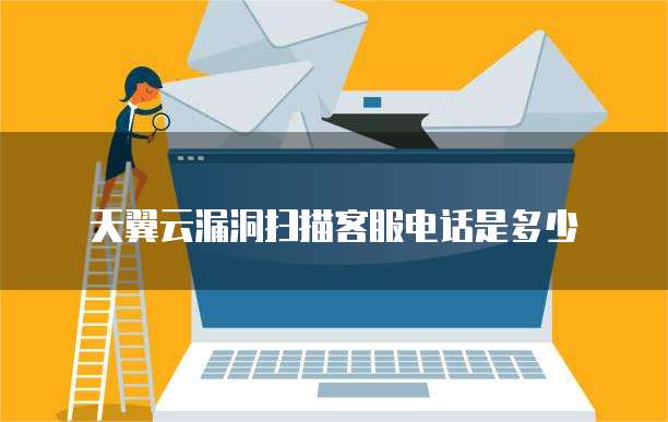 天翼云漏洞扫描客服电话是多少
