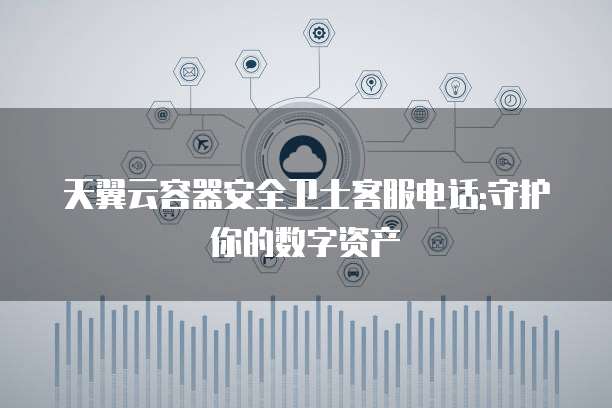 天翼云容器安全卫士客服电话:守护你的数字资产