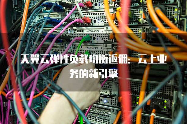 天翼云弹性负载均衡返佣：云上业务的新引擎
