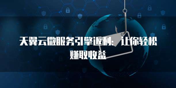 天翼云微服务引擎返利:让你轻松赚取收益