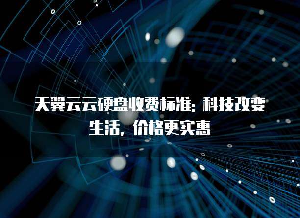 天翼云云硬盘收费标准: 科技改变生活, 价格更实惠