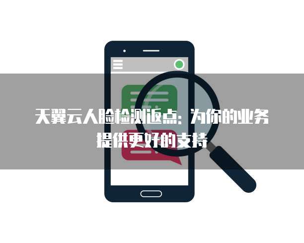 天翼云人脸检测返点: 为你的业务提供更好的支持
