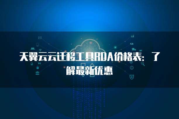 天翼云云迁移工具RDA价格表:了解最新优惠