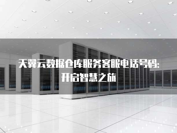 天翼云数据仓库服务客服电话号码:开启智慧之旅