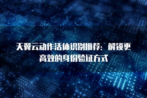 天翼云动作活体识别推荐:解锁更高效的身份验证方式