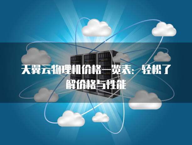 天翼云物理机价格一览表:轻松了解价格与性能
