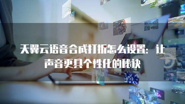 天翼云语音合成打折怎么设置:让声音更具个性化的秘诀