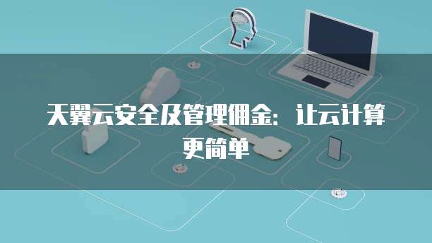 天翼云安全及管理佣金:让云计算更简单