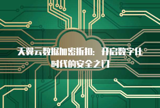 天翼云数据加密折扣:开启数字化时代的安全之门