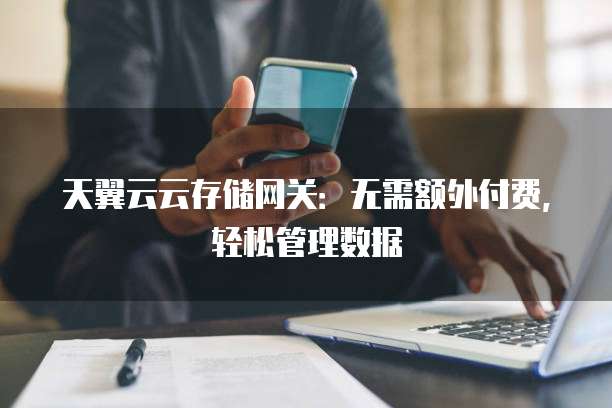 天翼云云存储网关:无需额外付费,轻松管理数据