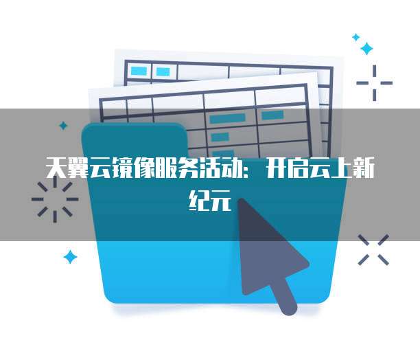 天翼云镜像服务活动:开启云上新纪元