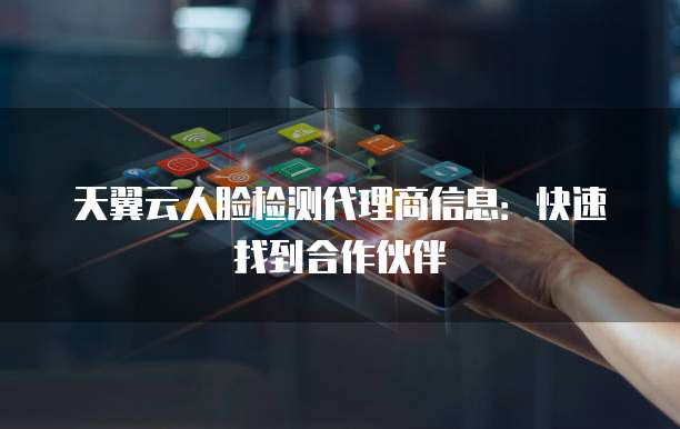 天翼云人脸检测代理商信息:快速找到合作伙伴
