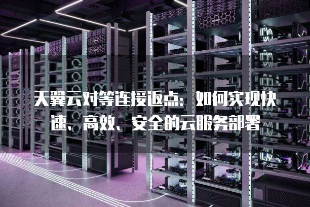 天翼云对等连接返点:如何实现快速、高效、安全的云服务部署