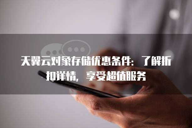 天翼云对象存储优惠条件：了解折扣详情，享受超值服务