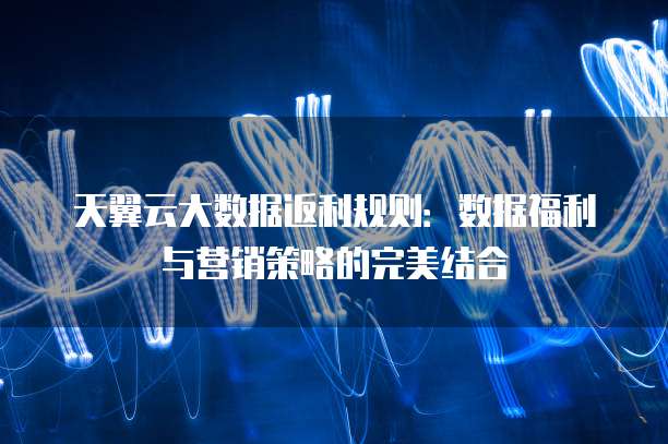 天翼云大数据返利规则：数据福利与营销策略的完美结合