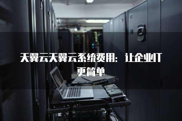 天翼云天翼云系统费用:让企业IT更简单