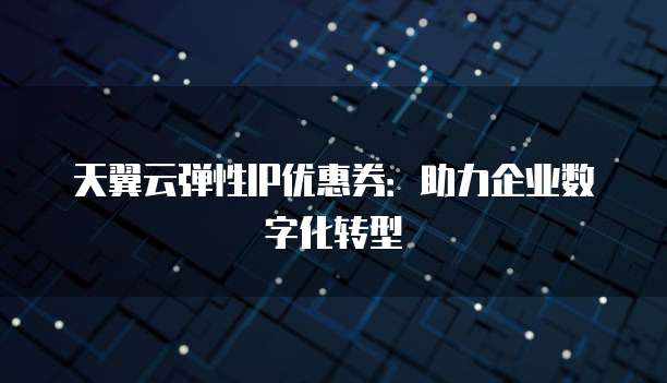 天翼云弹性IP优惠券：助力企业数字化转型