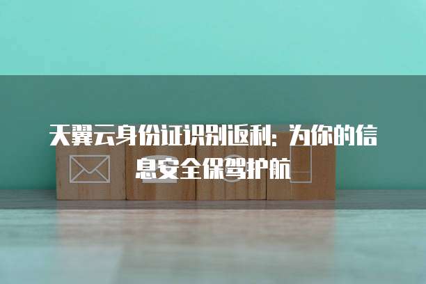 天翼云身份证识别返利: 为你的信息安全保驾护航