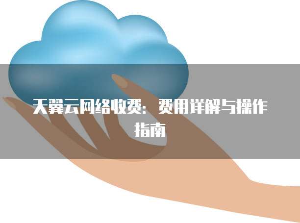 天翼云网络收费:费用详解与操作指南